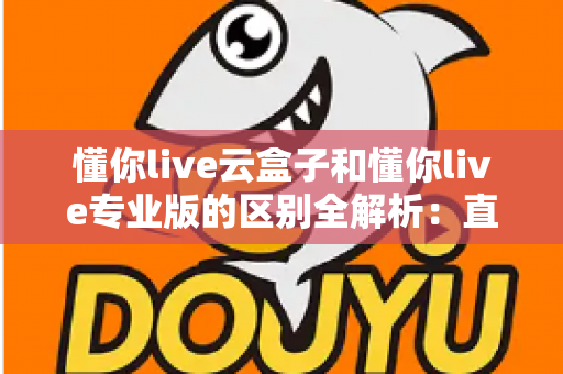 懂你live云盒子和懂你live专业版的区别全解析:直播创业者必读的选型指南 懂你live云盒子和懂你live专业版的区别全解析:直播创业者必读的选型指南