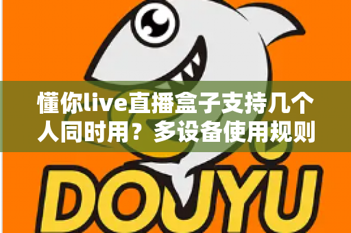 懂你live直播盒子支持几个人同时用？多设备使用规则与家庭共享全攻略