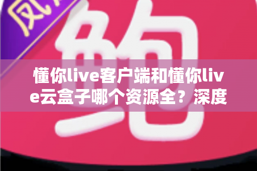 懂你live客户端和懂你live云盒子哪个资源全？深度对比帮你一次选对