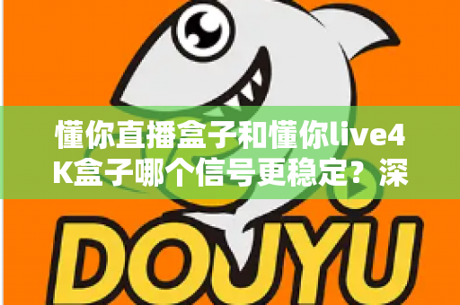 懂你直播盒子和懂你live4K盒子哪个信号更稳定?深度对比分析帮你选对不选贵 懂你直播盒子和懂你live4K盒子哪个信号更稳定?深度对比分析帮你选对不选贵