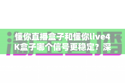 懂你直播盒子和懂你live4K盒子哪个信号更稳定?深度对比分析帮你选对不选贵 懂你直播盒子和懂你live4K盒子哪个信号更稳定?深度对比分析帮你选对不选贵