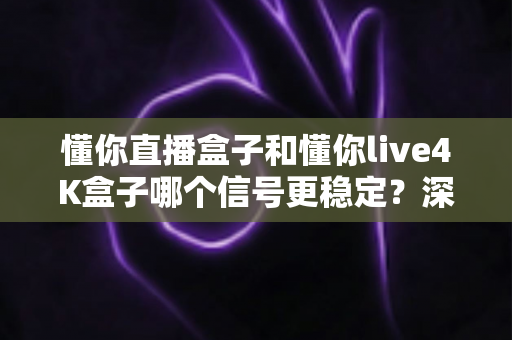 懂你直播盒子和懂你live4K盒子哪个信号更稳定?深度对比分析帮你选对不选贵 懂你直播盒子和懂你live4K盒子哪个信号更稳定?深度对比分析帮你选对不选贵