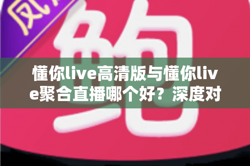 懂你live高清版与懂你live聚合直播哪个好?深度对比测评帮你一次选对不纠结 懂你live高清版与懂你live聚合直播哪个好?深度对比测评帮你一次选对不纠结