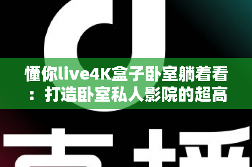 懂你live4K盒子卧室躺着看:打造卧室私人影院的超高清观影指南 懂你live4K盒子卧室躺着看:打造卧室私人影院的超高清观影指南