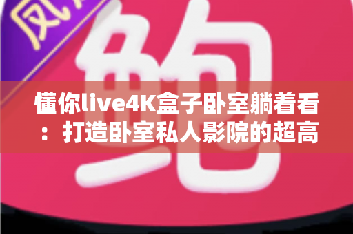 懂你live4K盒子卧室躺着看:打造卧室私人影院的超高清观影指南 懂你live4K盒子卧室躺着看:打造卧室私人影院的超高清观影指南
