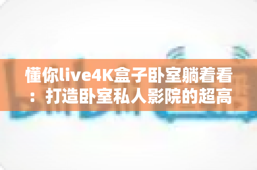 懂你live4K盒子卧室躺着看:打造卧室私人影院的超高清观影指南 懂你live4K盒子卧室躺着看:打造卧室私人影院的超高清观影指南