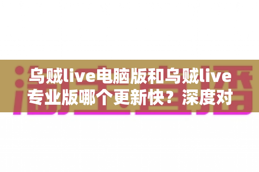 乌贼live电脑版和乌贼live专业版哪个更新快?深度对比解析与选择指南 乌贼live电脑版和乌贼live专业版哪个更新快?深度对比解析与选择指南
