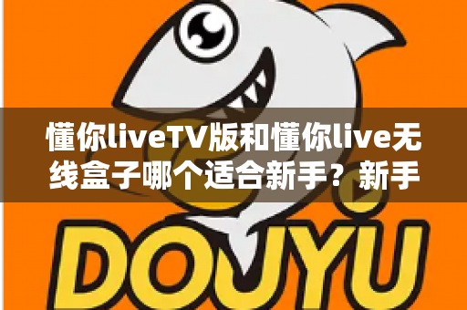 懂你liveTV版和懂你live无线盒子哪个适合新手?新手选购前必看的深度对比与避坑指南 懂你liveTV版和懂你live无线盒子哪个适合新手?新手选购前必看的深度对比与避坑指南