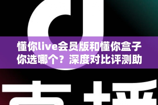 懂你live会员版和懂你盒子你选哪个?深度对比评测助你找到最适合的观看方案 懂你live会员版和懂你盒子你选哪个?深度对比评测助你找到最适合的观看方案
