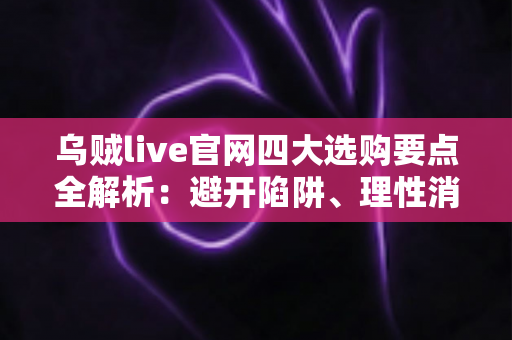 乌贼live官网四大选购要点全解析:避开陷阱、理性消费的实用避坑指南 乌贼live官网四大选购要点全解析:避开陷阱、理性消费的实用避坑指南
