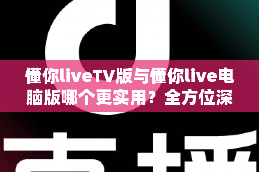 懂你liveTV版与懂你live电脑版哪个更实用?全方位深度对比解析,帮你找到最适合自己的观看方式 懂你liveTV版与懂你live电脑版哪个更实用?全方位深度对比解析,帮你找到最适合自己的观看方式