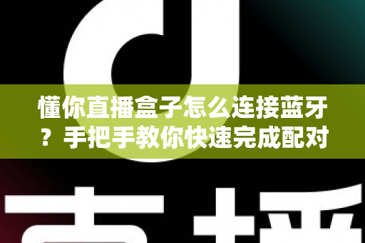 懂你直播盒子怎么连接蓝牙?手把手教你快速完成配对的完整指南 懂你直播盒子怎么连接蓝牙?手把手教你快速完成配对的完整指南