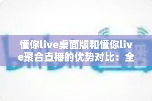 懂你live桌面版和懂你live聚合直播的优势对比:全面解析,帮你选出最适合的直播利器? 懂你live桌面版和懂你live聚合直播的优势对比:全面解析,帮你选出最适合的直播利器?