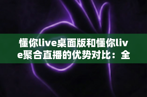 懂你live桌面版和懂你live聚合直播的优势对比:全面解析,帮你选出最适合的直播利器? 懂你live桌面版和懂你live聚合直播的优势对比:全面解析,帮你选出最适合的直播利器?