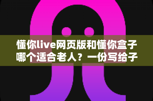 懂你live网页版和懂你盒子哪个适合老人?一份写给子女的贴心选购指南 懂你live网页版和懂你盒子哪个适合老人?一份写给子女的贴心选购指南