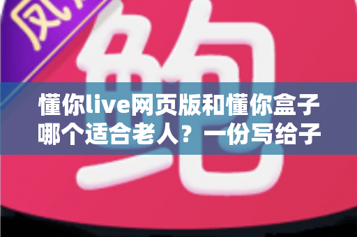 懂你live网页版和懂你盒子哪个适合老人?一份写给子女的贴心选购指南 懂你live网页版和懂你盒子哪个适合老人?一份写给子女的贴心选购指南