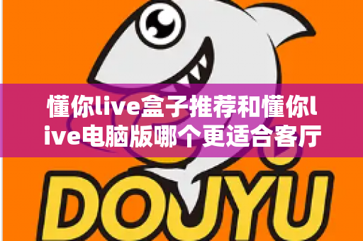 懂你live盒子推荐和懂你live电脑版哪个更适合客厅？一文看懂客厅大屏观影最优解