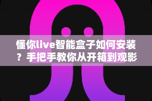 懂你live智能盒子如何安装?手把手教你从开箱到观影的完整安装教程与避坑指南 懂你live智能盒子如何安装?手把手教你从开箱到观影的完整安装教程与避坑指南