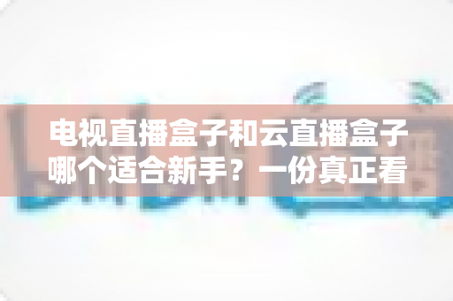 电视直播盒子和云直播盒子哪个适合新手?一份真正看得懂的新手选购指南 电视直播盒子和云直播盒子哪个适合新手?一份真正看得懂的新手选购指南