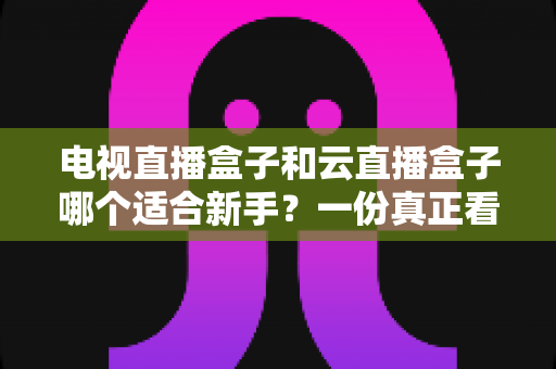 电视直播盒子和云直播盒子哪个适合新手?一份真正看得懂的新手选购指南 电视直播盒子和云直播盒子哪个适合新手?一份真正看得懂的新手选购指南