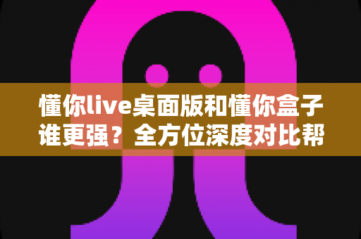 懂你live桌面版和懂你盒子谁更强?全方位深度对比帮你选对直播工具 懂你live桌面版和懂你盒子谁更强?全方位深度对比帮你选对直播工具