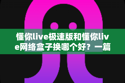 懂你live极速版和懂你live网络盒子换哪个好?一篇讲透的实用对比指南 懂你live极速版和懂你live网络盒子换哪个好?一篇讲透的实用对比指南