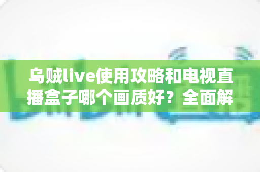 乌贼live使用攻略和电视直播盒子哪个画质好?全面解析画质差异与选购实用指南 乌贼live使用攻略和电视直播盒子哪个画质好?全面解析画质差异与选购实用指南