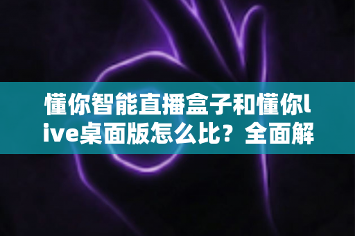 懂你智能直播盒子和懂你live桌面版怎么比?全面解析两大直播工具的差异、优劣与选购建议 懂你智能直播盒子和懂你live桌面版怎么比?全面解析两大直播工具的差异、优劣与选购建议