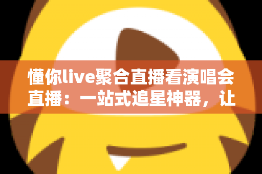 懂你live聚合直播看演唱会直播:一站式追星神器,让每一场音乐盛宴都不再错过 懂你live聚合直播看演唱会直播:一站式追星神器,让每一场音乐盛宴都不再错过