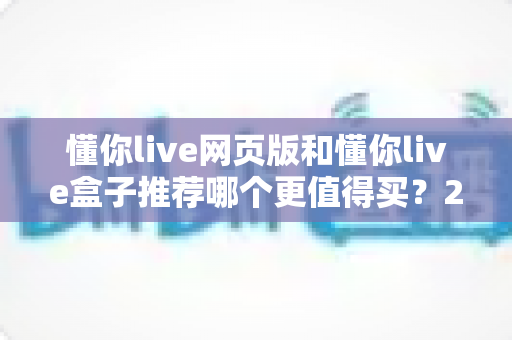 懂你live网页版和懂你live盒子推荐哪个更值得买？2025最新选购指南助你轻松避坑