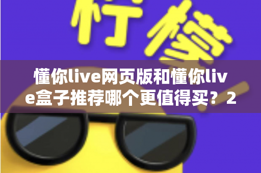懂你live网页版和懂你live盒子推荐哪个更值得买？2025最新选购指南助你轻松避坑