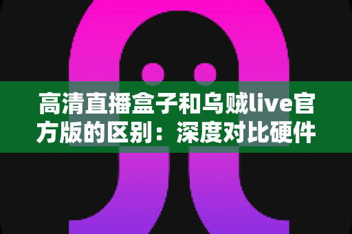 高清直播盒子和乌贼live官方版的区别:深度对比硬件直播与软件直播,助你选对直播方案 高清直播盒子和乌贼live官方版的区别:深度对比硬件直播与软件直播,助你选对直播方案