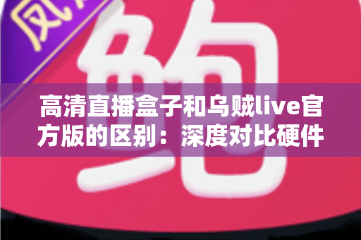 高清直播盒子和乌贼live官方版的区别：深度对比硬件直播与软件直播，助你选对直播方案