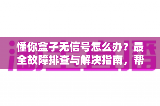 懂你盒子无信号怎么办?最全故障排查与解决指南,帮你快速恢复高清观影体验 懂你盒子无信号怎么办?最全故障排查与解决指南,帮你快速恢复高清观影体验