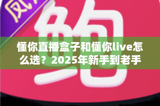 懂你直播盒子和懂你live怎么选?2025年新手到老手最全选购指南,帮你一步到位不踩坑 懂你直播盒子和懂你live怎么选?2025年新手到老手最全选购指南,帮你一步到位不踩坑