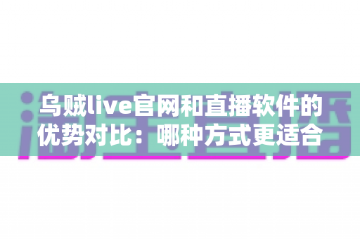 乌贼live官网和直播软件的优势对比：哪种方式更适合你的观看需求？
