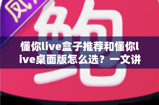 懂你live盒子推荐和懂你live桌面版怎么选?一文讲清两大版本差异与选购全攻略 懂你live盒子推荐和懂你live桌面版怎么选?一文讲清两大版本差异与选购全攻略