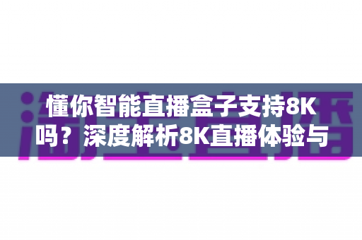 懂你智能直播盒子支持8K吗？深度解析8K直播体验与选购指南
