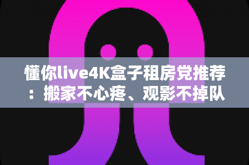 懂你live4K盒子租房党推荐：搬家不心疼、观影不掉队的高性价比之选