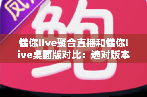 懂你live聚合直播和懂你live桌面版对比:选对版本,让追直播这件事更省心 懂你live聚合直播和懂你live桌面版对比:选对版本,让追直播这件事更省心