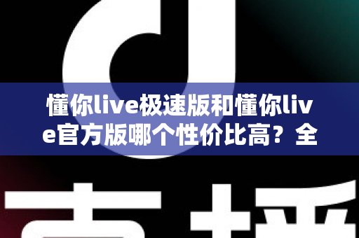 懂你live极速版和懂你live官方版哪个性价比高?全面对比分析助你选出最优版本 懂你live极速版和懂你live官方版哪个性价比高?全面对比分析助你选出最优版本