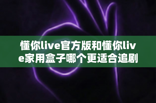 懂你live官方版和懂你live家用盒子哪个更适合追剧?2025追剧党必看的深度对比与选购指南 懂你live官方版和懂你live家用盒子哪个更适合追剧?2025追剧党必看的深度对比与选购指南