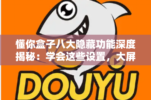 懂你盒子八大隐藏功能深度揭秘:学会这些设置,大屏观影体验立刻翻倍 懂你盒子八大隐藏功能深度揭秘:学会这些设置,大屏观影体验立刻翻倍