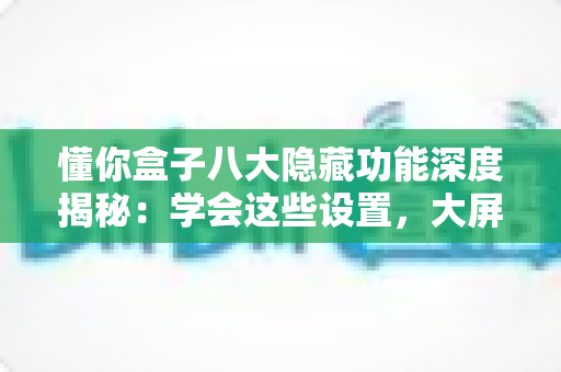 懂你盒子八大隐藏功能深度揭秘:学会这些设置,大屏观影体验立刻翻倍 懂你盒子八大隐藏功能深度揭秘:学会这些设置,大屏观影体验立刻翻倍