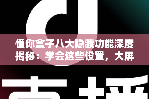 懂你盒子八大隐藏功能深度揭秘:学会这些设置,大屏观影体验立刻翻倍 懂你盒子八大隐藏功能深度揭秘:学会这些设置,大屏观影体验立刻翻倍