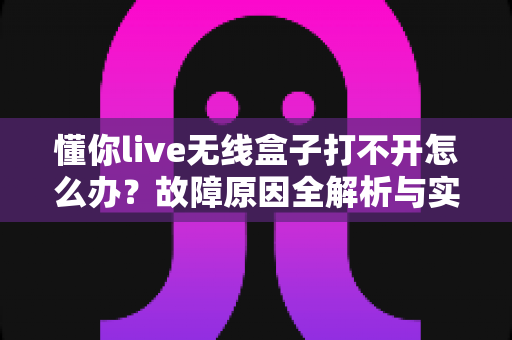 懂你live无线盒子打不开怎么办?故障原因全解析与实用解决指南 懂你live无线盒子打不开怎么办?故障原因全解析与实用解决指南