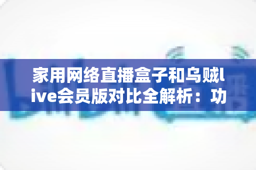 家用网络直播盒子和乌贼live会员版对比全解析:功能、价格与体验一站式深度评测,帮你选对家庭直播方案 家用网络直播盒子和乌贼live会员版对比全解析:功能、价格与体验一站式深度评测,帮你选对家庭直播方案