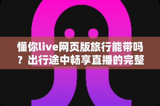 懂你live网页版旅行能带吗?出行途中畅享直播的完整使用指南 懂你live网页版旅行能带吗?出行途中畅享直播的完整使用指南