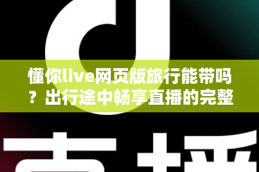 懂你live网页版旅行能带吗？出行途中畅享直播的完整使用指南