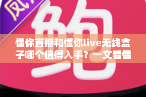 懂你直播和懂你live无线盒子哪个值得入手?一文看懂两者差异与选购建议 懂你直播和懂你live无线盒子哪个值得入手?一文看懂两者差异与选购建议